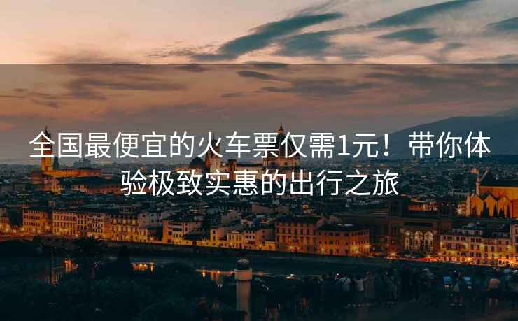 全國最便宜的火車票僅需1元！帶你體驗極致實惠的出行之旅