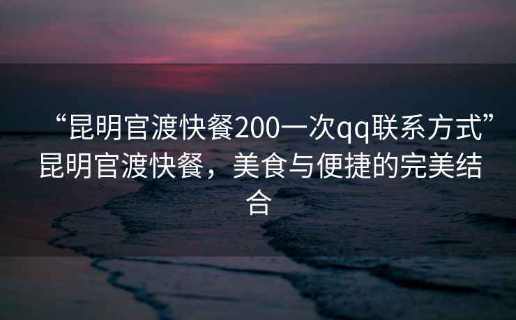 “昆明官渡快餐200一次qq聯(lián)系方式”昆明官渡快餐，美食與便捷的完美結合