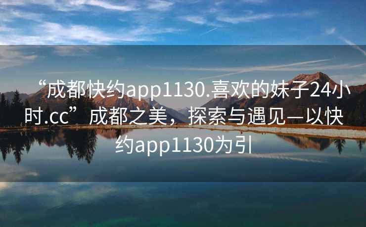 “成都快約app1130.喜歡的妹子24小時.cc”成都之美，探索與遇見—以快約app1130為引