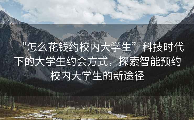 “怎么花錢約校內大學生”科技時代下的大學生約會方式，探索智能預約校內大學生的新途徑