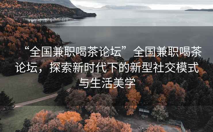 “全國兼職喝茶論壇”全國兼職喝茶論壇，探索新時代下的新型社交模式與生活美學(xué)