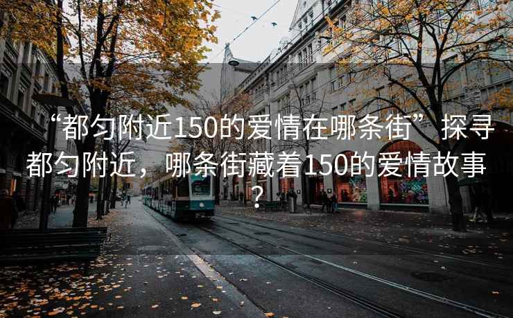 “都勻附近150的愛情在哪條街”探尋都勻附近，哪條街藏著150的愛情故事？