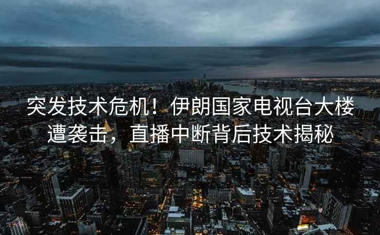 突發(fā)技術(shù)危機(jī)！伊朗國(guó)家電視臺(tái)大樓遭襲擊，直播中斷背后技術(shù)揭秘