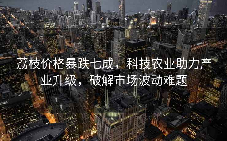 荔枝價格暴跌七成，科技農業助力產業升級，破解市場波動難題