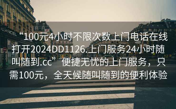 “100元4小時不限次數上門電話在線打開2024DD1126.上門服務24小時隨叫隨到.cc”便捷無憂的上門服務，只需100元，全天候隨叫隨到的便利體驗