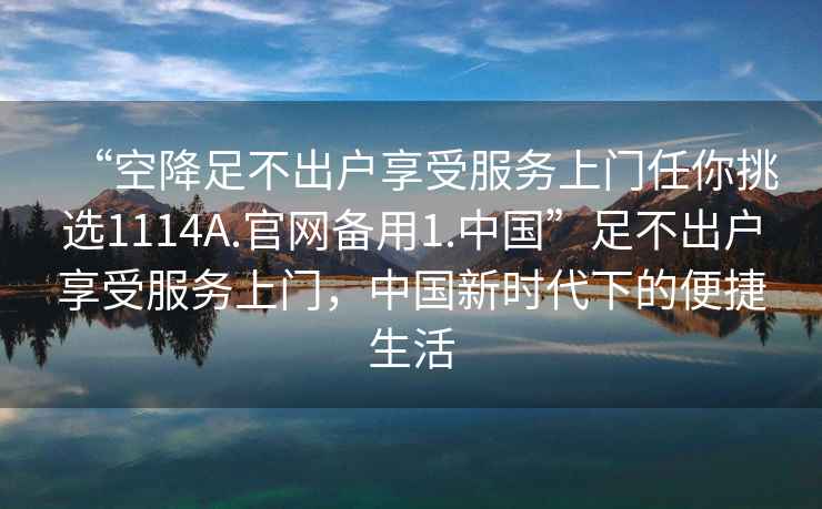 “空降足不出戶享受服務上門任你挑選1114A.官網備用1.中國”足不出戶享受服務上門，中國新時代下的便捷生活