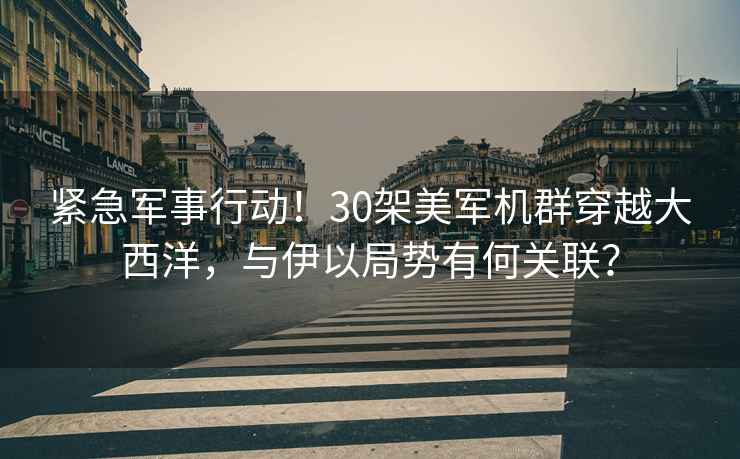 緊急軍事行動！30架美軍機群穿越大西洋，與伊以局勢有何關聯？