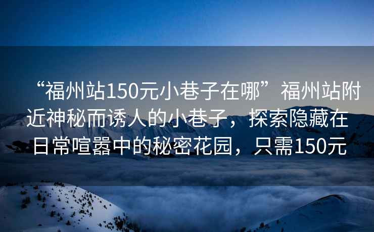 “福州站150元小巷子在哪”福州站附近神秘而誘人的小巷子，探索隱藏在日常喧囂中的秘密花園，只需150元