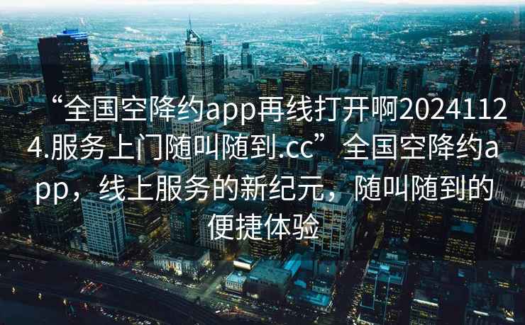 “全國空降約app再線打開啊20241124.服務上門隨叫隨到.cc”全國空降約app，線上服務的新紀元，隨叫隨到的便捷體驗