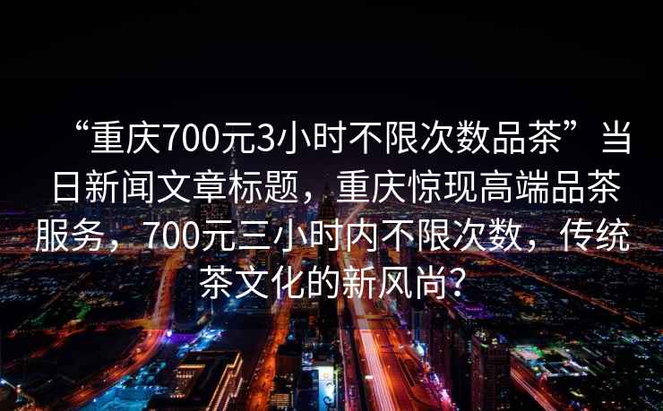 “重慶700元3小時不限次數品茶”當日新聞文章標題，重慶驚現高端品茶服務，700元三小時內不限次數，傳統茶文化的新風尚？
