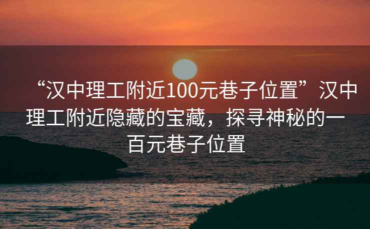 “漢中理工附近100元巷子位置”漢中理工附近隱藏的寶藏，探尋神秘的一百元巷子位置