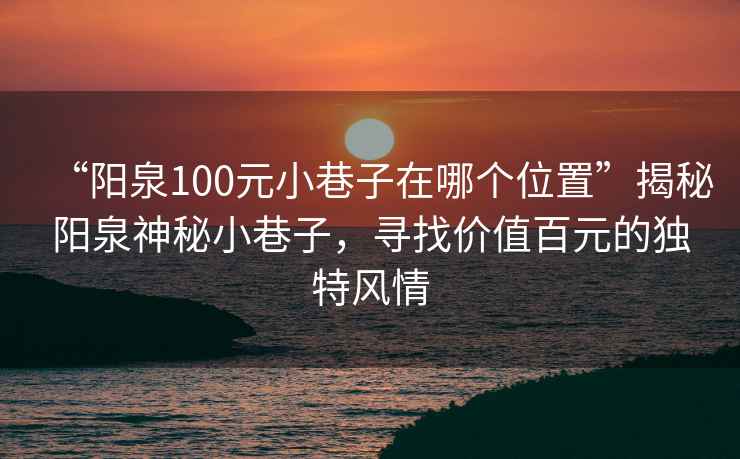 “陽(yáng)泉100元小巷子在哪個(gè)位置”揭秘陽(yáng)泉神秘小巷子，尋找價(jià)值百元的獨(dú)特風(fēng)情