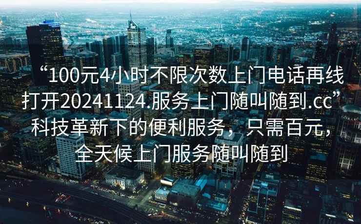 “100元4小時不限次數上門電話再線打開20241124.服務上門隨叫隨到.cc”科技革新下的便利服務，只需百元，全天候上門服務隨叫隨到