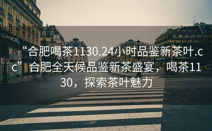 “合肥喝茶1130.24小時品鑒新茶葉.cc”合肥全天候品鑒新茶盛宴，喝茶1130，探索茶葉魅力