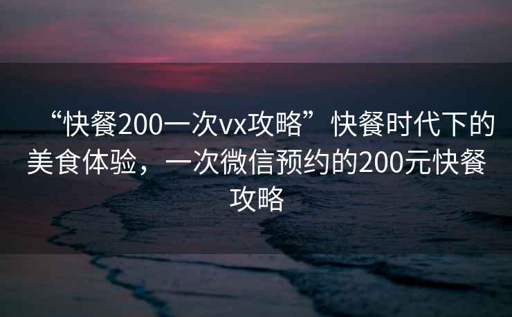 “快餐200一次vx攻略”快餐時代下的美食體驗，一次微信預約的200元快餐攻略