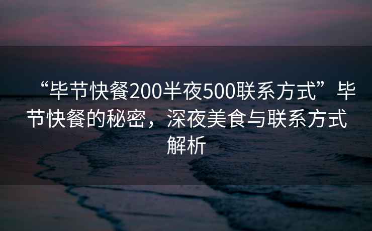 “畢節快餐200半夜500聯系方式”畢節快餐的秘密，深夜美食與聯系方式解析