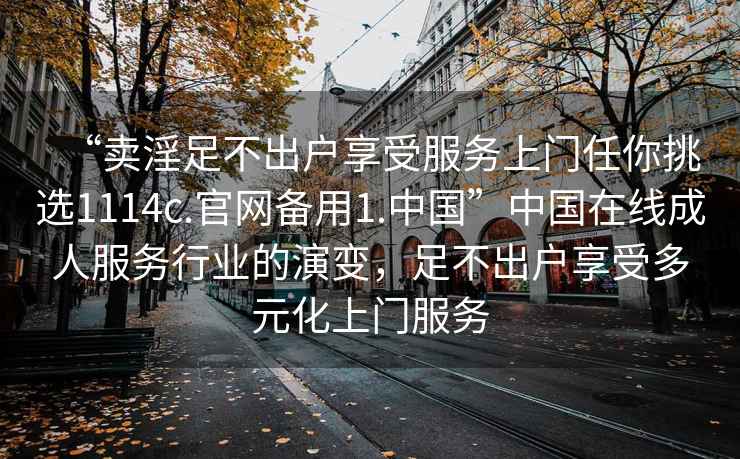 “賣淫足不出戶享受服務上門任你挑選1114c.官網備用1.中國”中國在線成人服務行業的演變，足不出戶享受多元化上門服務