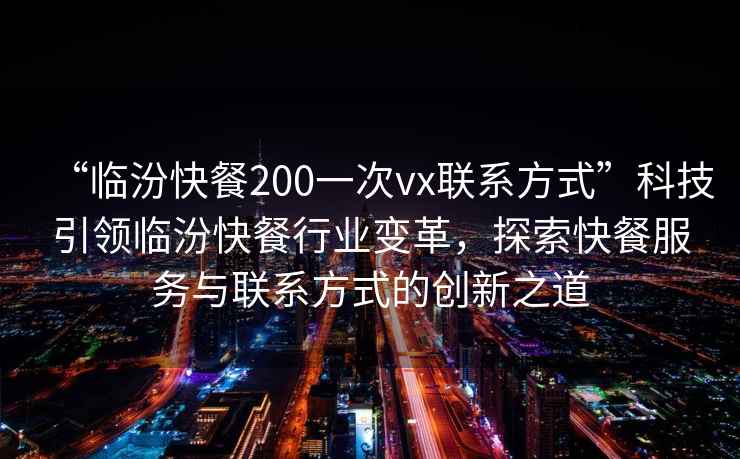 “臨汾快餐200一次vx聯(lián)系方式”科技引領(lǐng)臨汾快餐行業(yè)變革，探索快餐服務(wù)與聯(lián)系方式的創(chuàng)新之道