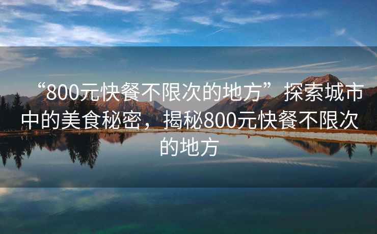 “800元快餐不限次的地方”探索城市中的美食秘密，揭秘800元快餐不限次的地方