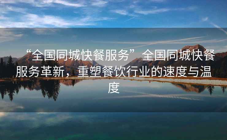 “全國(guó)同城快餐服務(wù)”全國(guó)同城快餐服務(wù)革新，重塑餐飲行業(yè)的速度與溫度