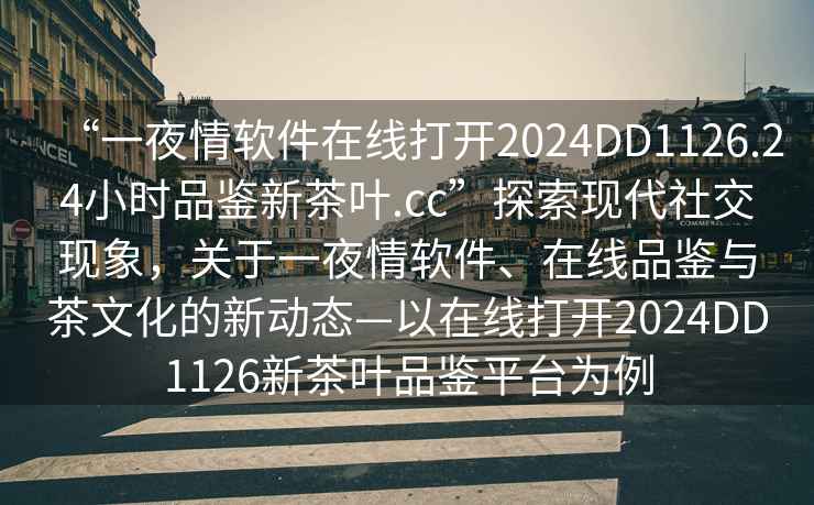 “一夜情軟件在線打開2024DD1126.24小時品鑒新茶葉.cc”探索現(xiàn)代社交現(xiàn)象，關于一夜情軟件、在線品鑒與茶文化的新動態(tài)—以在線打開2024DD1126新茶葉品鑒平臺為例