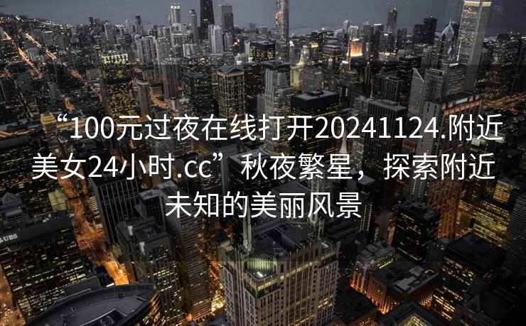 “100元過夜在線打開20241124.附近美女24小時.cc”秋夜繁星，探索附近未知的美麗風景