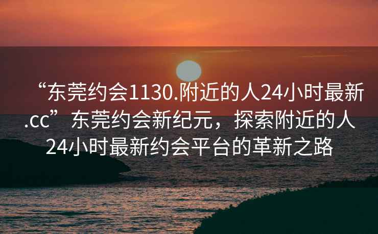 “東莞約會1130.附近的人24小時最新.cc”東莞約會新紀元，探索附近的人24小時最新約會平臺的革新之路