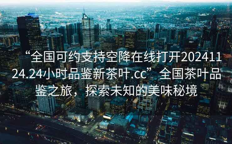 “全國可約支持空降在線打開20241124.24小時品鑒新茶葉.cc”全國茶葉品鑒之旅，探索未知的美味秘境