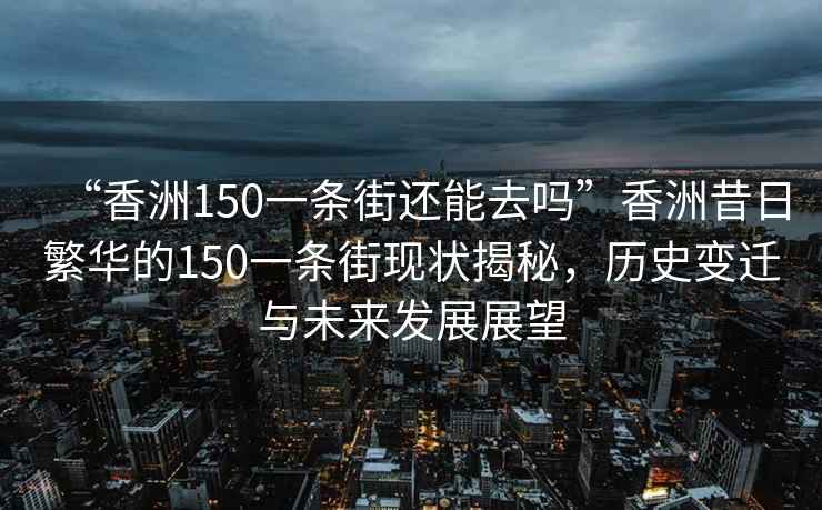 “香洲150一條街還能去嗎”香洲昔日繁華的150一條街現狀揭秘，歷史變遷與未來發展展望