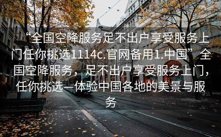 “全國空降服務(wù)足不出戶享受服務(wù)上門任你挑選1114c.官網(wǎng)備用1.中國”全國空降服務(wù)，足不出戶享受服務(wù)上門，任你挑選—體驗中國各地的美景與服務(wù)