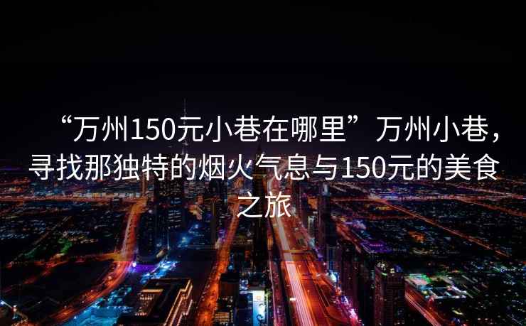 “萬州150元小巷在哪里”萬州小巷，尋找那獨特的煙火氣息與150元的美食之旅