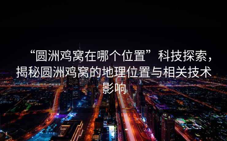 “圓洲雞窩在哪個位置”科技探索，揭秘圓洲雞窩的地理位置與相關技術影響