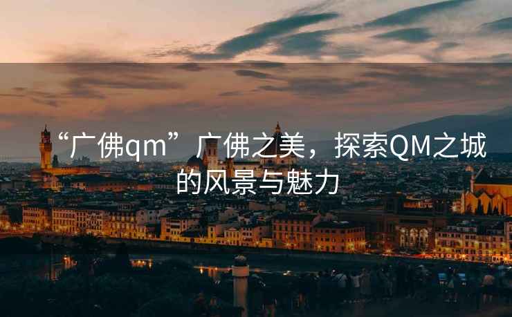 “廣佛qm”廣佛之美，探索QM之城的風景與魅力