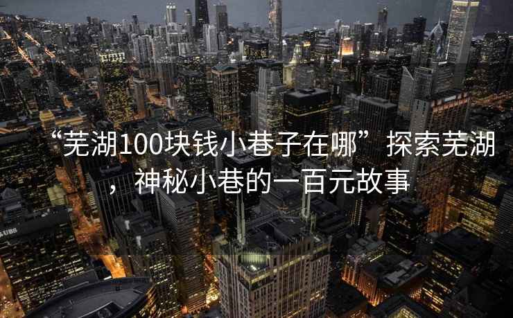 “蕪湖100塊錢小巷子在哪”探索蕪湖，神秘小巷的一百元故事