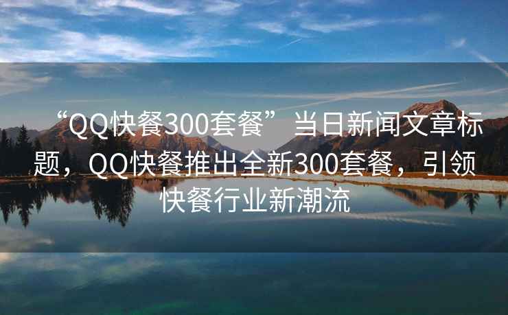 “QQ快餐300套餐”當日新聞文章標題，QQ快餐推出全新300套餐，引領快餐行業新潮流