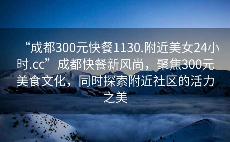 “成都300元快餐1130.附近美女24小時.cc”成都快餐新風尚，聚焦300元美食文化，同時探索附近社區的活力之美