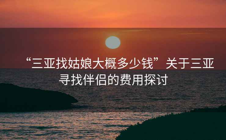 “三亞找姑娘大概多少錢”關于三亞尋找伴侶的費用探討