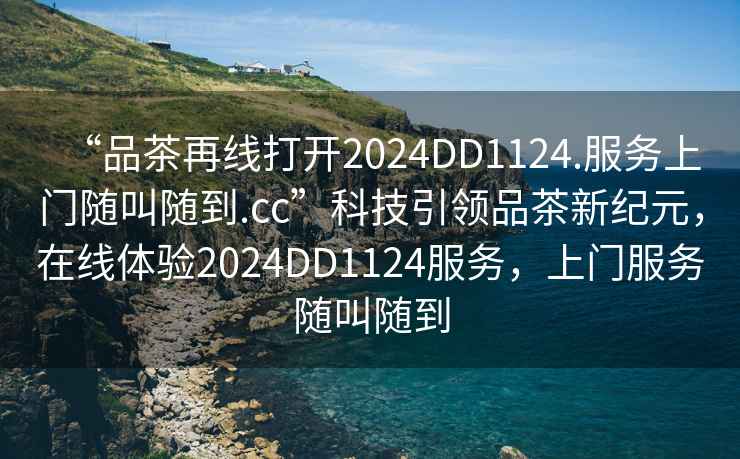 “品茶再線打開2024DD1124.服務上門隨叫隨到.cc”科技引領品茶新紀元，在線體驗2024DD1124服務，上門服務隨叫隨到
