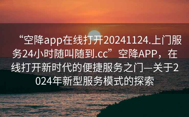 “空降app在線打開20241124.上門服務24小時隨叫隨到.cc”空降APP，在線打開新時代的便捷服務之門—關于2024年新型服務模式的探索