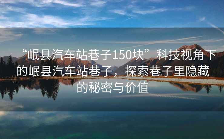 “岷縣汽車站巷子150塊”科技視角下的岷縣汽車站巷子，探索巷子里隱藏的秘密與價值
