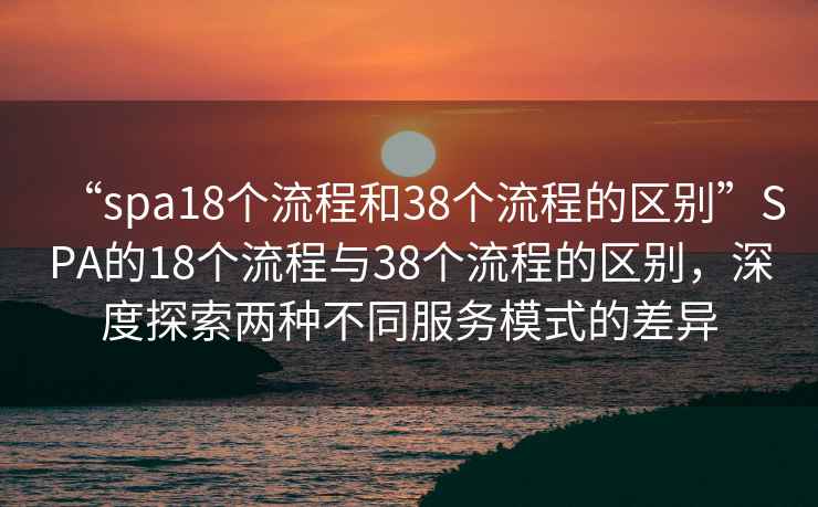 “spa18個流程和38個流程的區別”SPA的18個流程與38個流程的區別，深度探索兩種不同服務模式的差異