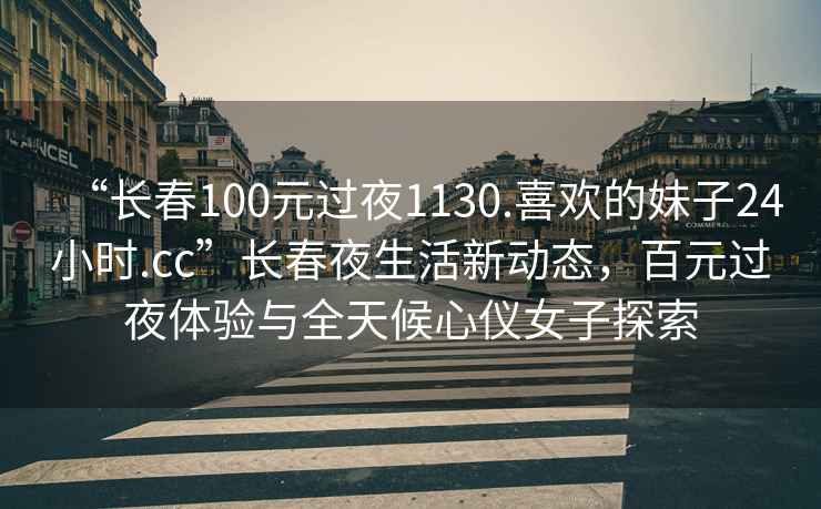 “長春100元過夜1130.喜歡的妹子24小時(shí).cc”長春夜生活新動(dòng)態(tài)，百元過夜體驗(yàn)與全天候心儀女子探索