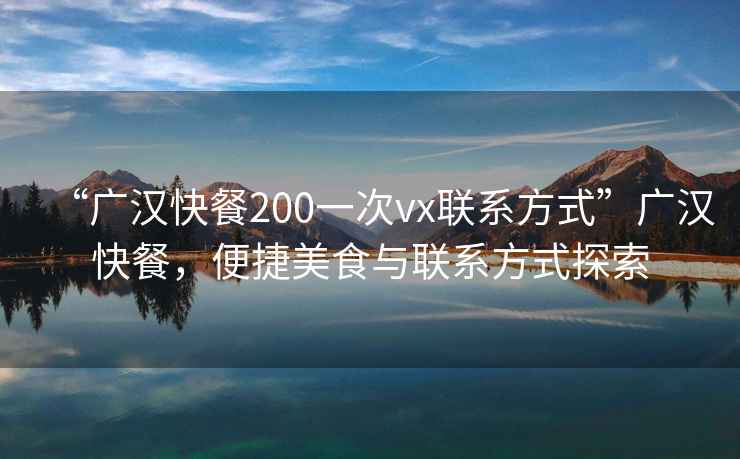 “廣漢快餐200一次vx聯系方式”廣漢快餐，便捷美食與聯系方式探索