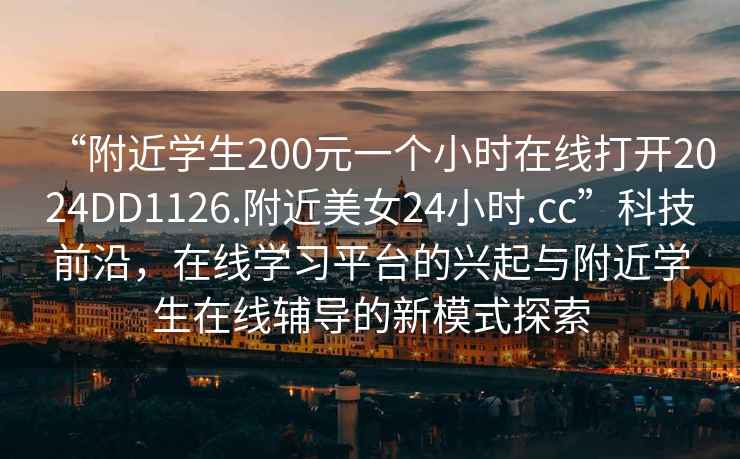 “附近學生200元一個小時在線打開2024DD1126.附近美女24小時.cc”科技前沿，在線學習平臺的興起與附近學生在線輔導的新模式探索