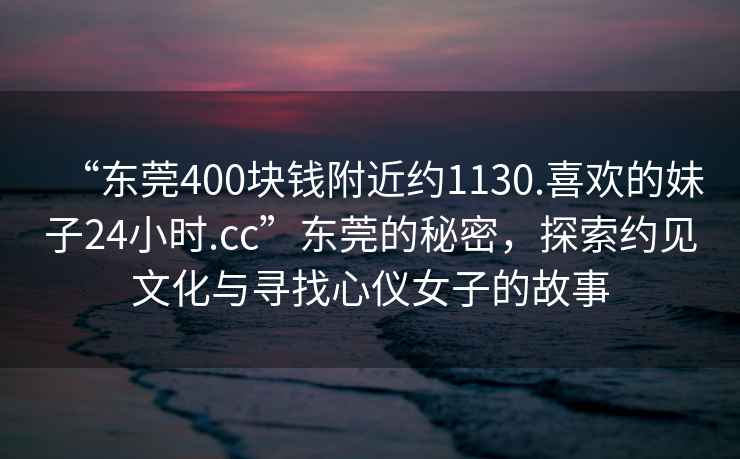 “東莞400塊錢附近約1130.喜歡的妹子24小時.cc”東莞的秘密，探索約見文化與尋找心儀女子的故事