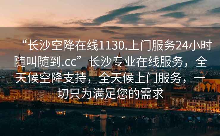 “長沙空降在線1130.上門服務24小時隨叫隨到.cc”長沙專業在線服務，全天候空降支持，全天候上門服務，一切只為滿足您的需求