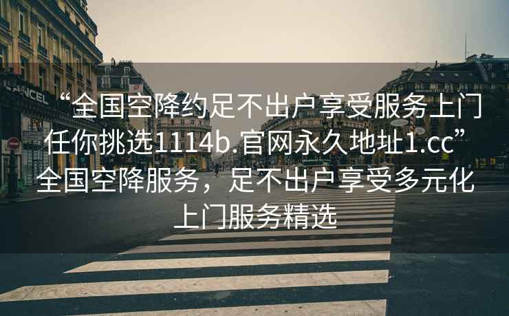 “全國空降約足不出戶享受服務上門任你挑選1114b.官網永久地址1.cc”全國空降服務，足不出戶享受多元化上門服務精選