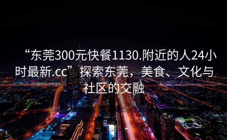 “東莞300元快餐1130.附近的人24小時(shí)最新.cc”探索東莞，美食、文化與社區(qū)的交融