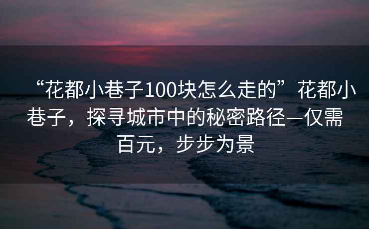 “花都小巷子100塊怎么走的”花都小巷子，探尋城市中的秘密路徑—僅需百元，步步為景