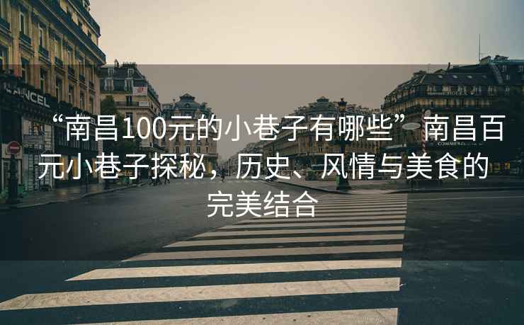 “南昌100元的小巷子有哪些”南昌百元小巷子探秘，歷史、風(fēng)情與美食的完美結(jié)合